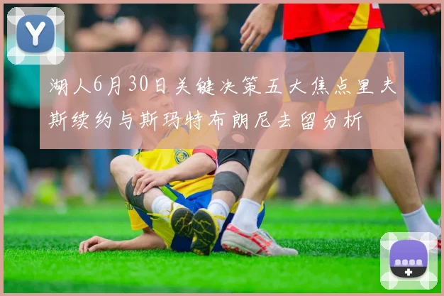 湖人6月30日关键决策五大焦点里夫斯续约与斯玛特布朗尼去留分析