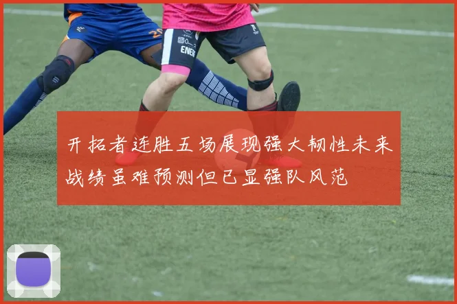 开拓者连胜五场展现强大韧性未来战绩虽难预测但已显强队风范