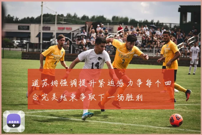 道苏姆强调提升紧迫感力争每个回合完美结束争取下一场胜利