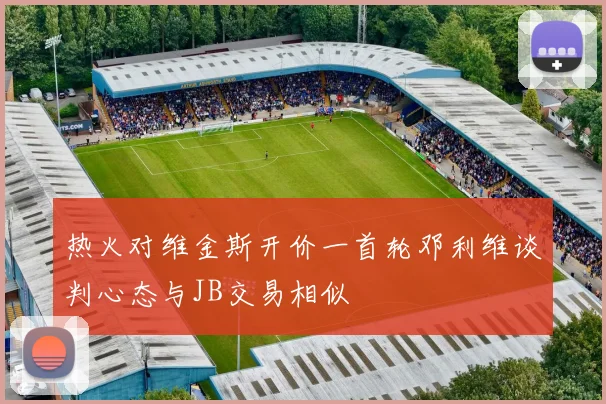 热火对维金斯开价一首轮邓利维谈判心态与JB交易相似