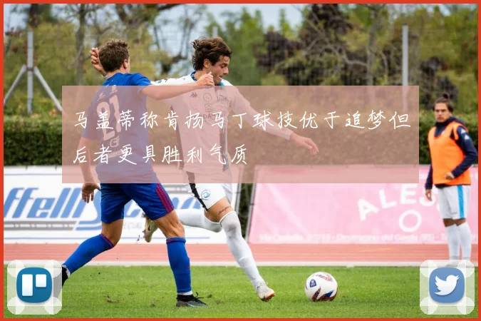 马盖蒂称肯扬马丁球技优于追梦但后者更具胜利气质