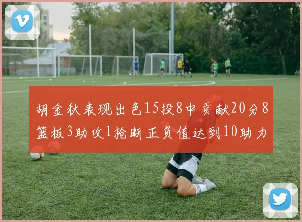 胡金秋表现出色15投8中贡献20分8篮板3助攻1抢断正负值达到10助力球队胜利