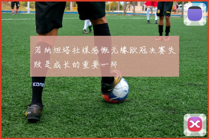 若纳坦塔社媒感慨无缘欧冠决赛失败是成长的重要一环