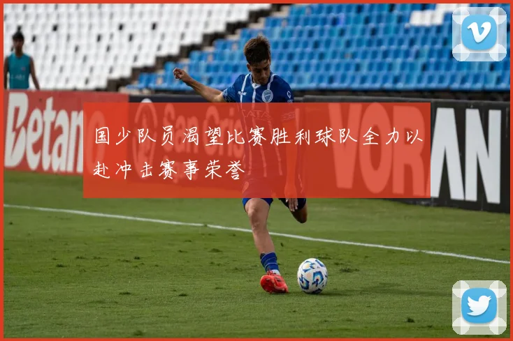 国少队员渴望比赛胜利球队全力以赴冲击赛事荣誉