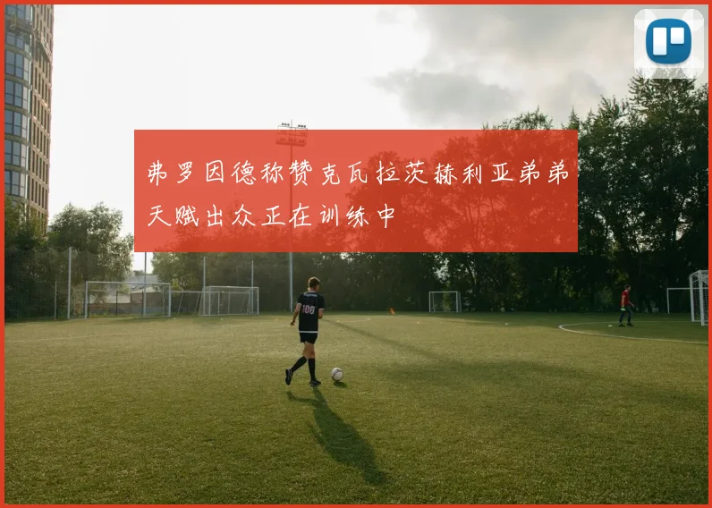 弗罗因德称赞克瓦拉茨赫利亚弟弟天赋出众正在训练中