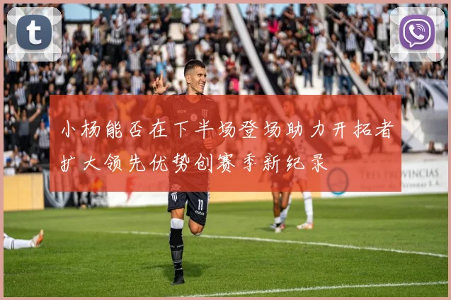 小杨能否在下半场登场助力开拓者扩大领先优势创赛季新纪录