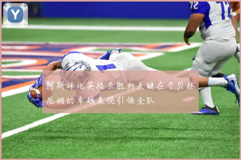阿斯评论英格兰胜利关键在于贝林厄姆的卓越表现引领全队