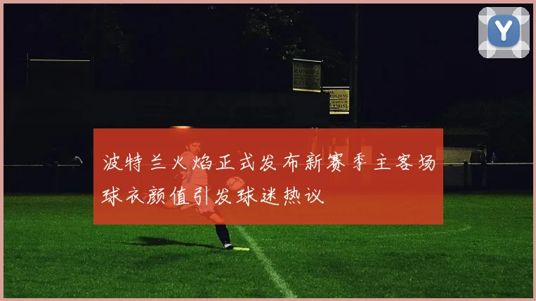 波特兰火焰正式发布新赛季主客场球衣颜值引发球迷热议