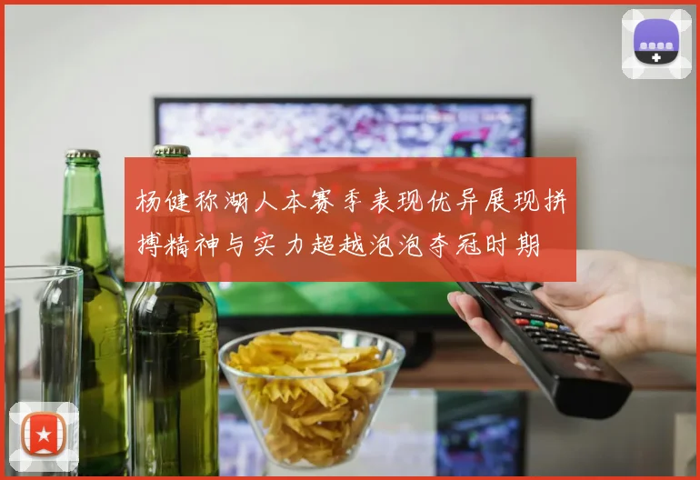杨健称湖人本赛季表现优异展现拼搏精神与实力超越泡泡夺冠时期