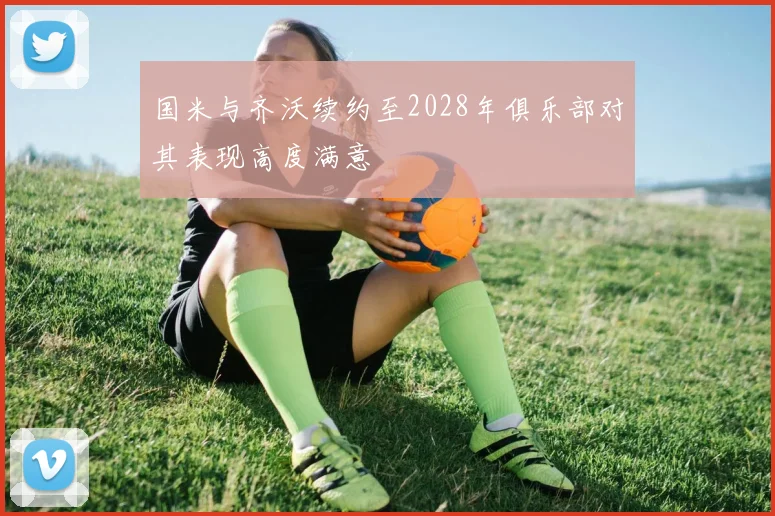 国米与齐沃续约至2028年俱乐部对其表现高度满意