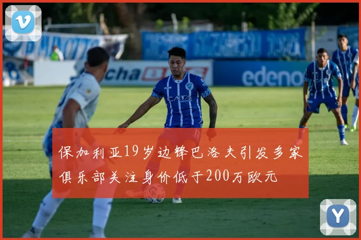 保加利亚19岁边锋巴洛夫引发多家俱乐部关注身价低于200万欧元
