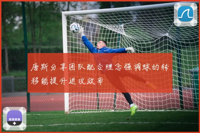唐斯分享团队配合理念强调球的转移能提升进攻效率