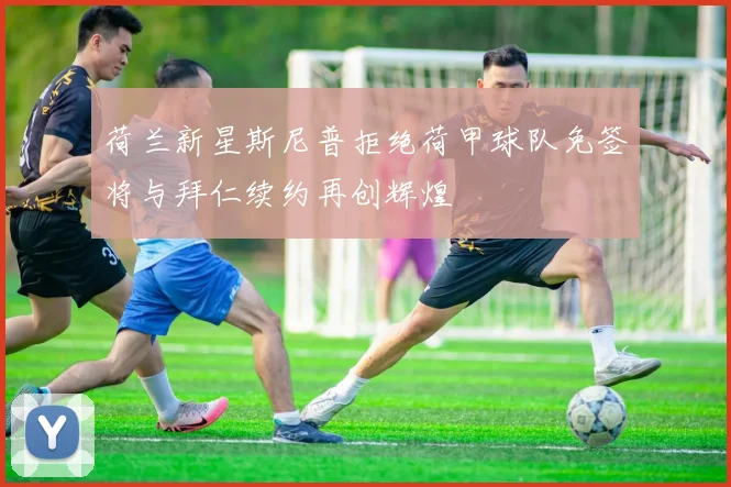 荷兰新星斯尼普拒绝荷甲球队免签将与拜仁续约再创辉煌
