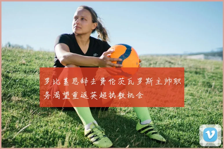 罗比基恩辞去费伦茨瓦罗斯主帅职务渴望重返英超执教机会