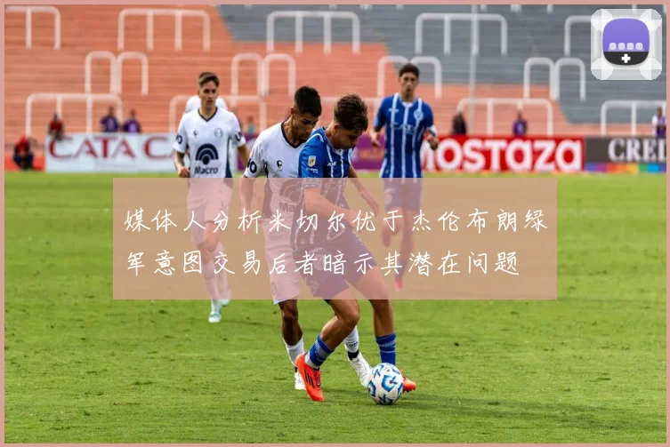 媒体人分析米切尔优于杰伦布朗绿军意图交易后者暗示其潜在问题