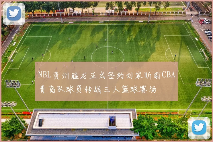 NBL贵州猛龙正式签约刘家昕前CBA青岛队球员转战三人篮球赛场