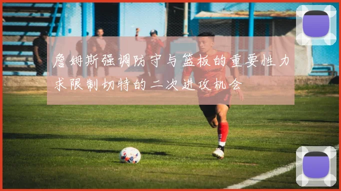 詹姆斯强调防守与篮板的重要性力求限制切特的二次进攻机会
