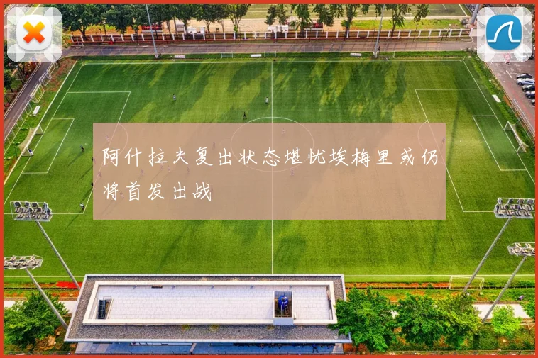 阿什拉夫复出状态堪忧埃梅里或仍将首发出战