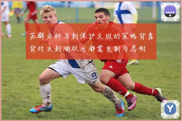 苏群分析马刺保护文班的策略背靠背对决刺湖双方都需克制与忍耐