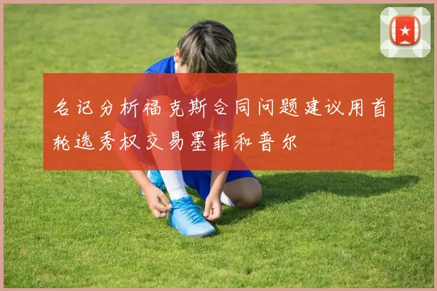 名记分析福克斯合同问题建议用首轮选秀权交易墨菲和普尔